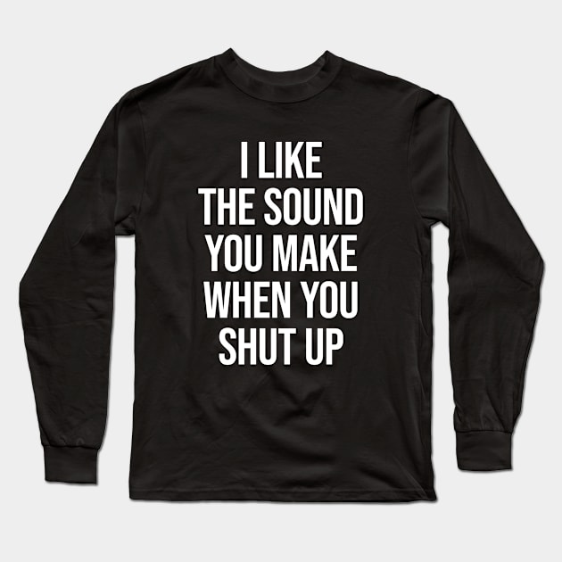 I Like The Sound You Make When You Shut Up - Funny Sarcastic Long Sleeve T-Shirt by Burblues